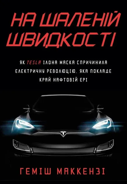На шаленій швидкості. Як Tesla Ілона Маска спричинила електричну революцію, яка покладе край нафтовій еріМаккензі Г.